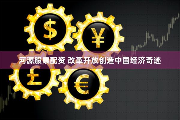 河源股票配资 改革开放创造中国经济奇迹