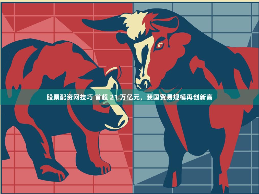 股票配资网技巧 首超 21 万亿元，我国贸易规模再创新高