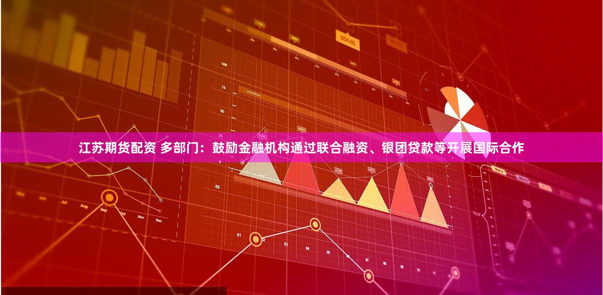 江苏期货配资 多部门：鼓励金融机构通过联合融资、银团贷款等开展国际合作