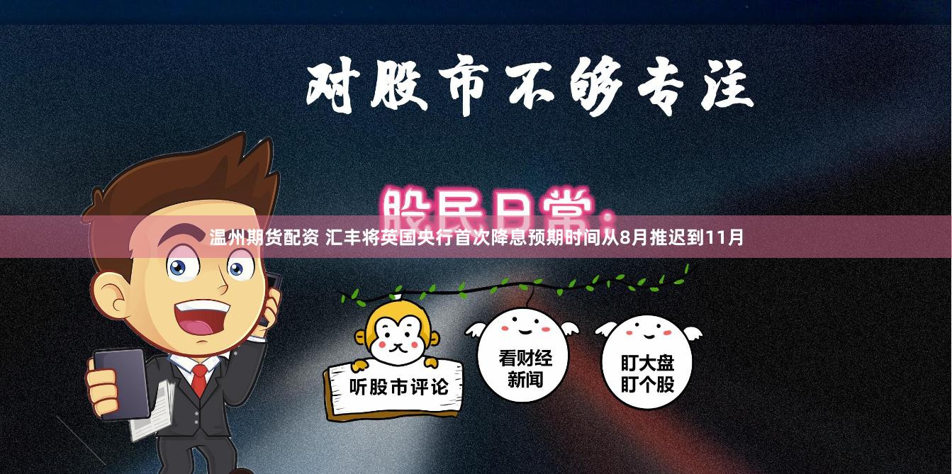 温州期货配资 汇丰将英国央行首次降息预期时间从8月推迟到11月