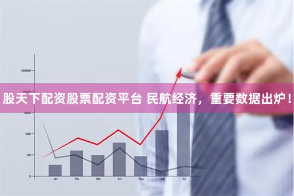 股天下配资股票配资平台 民航经济,重要数据出炉!