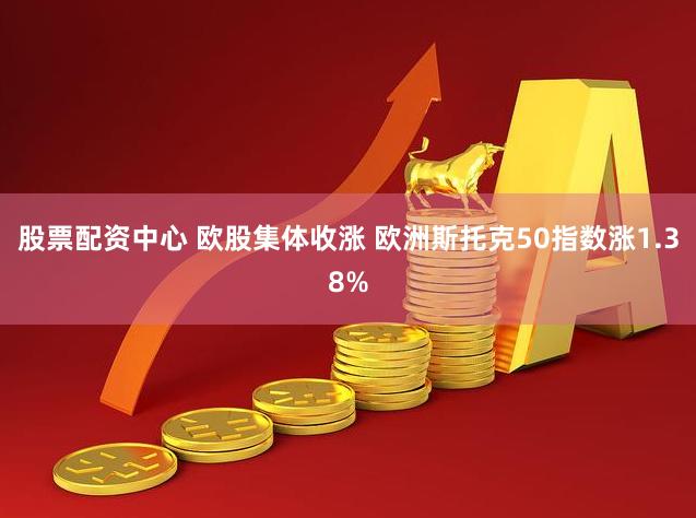 股票配资中心 欧股集体收涨 欧洲斯托克50指数涨1.38%