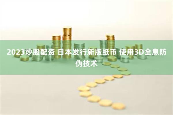 2023炒股配资 日本发行新版纸币 使用3D全息防伪技术