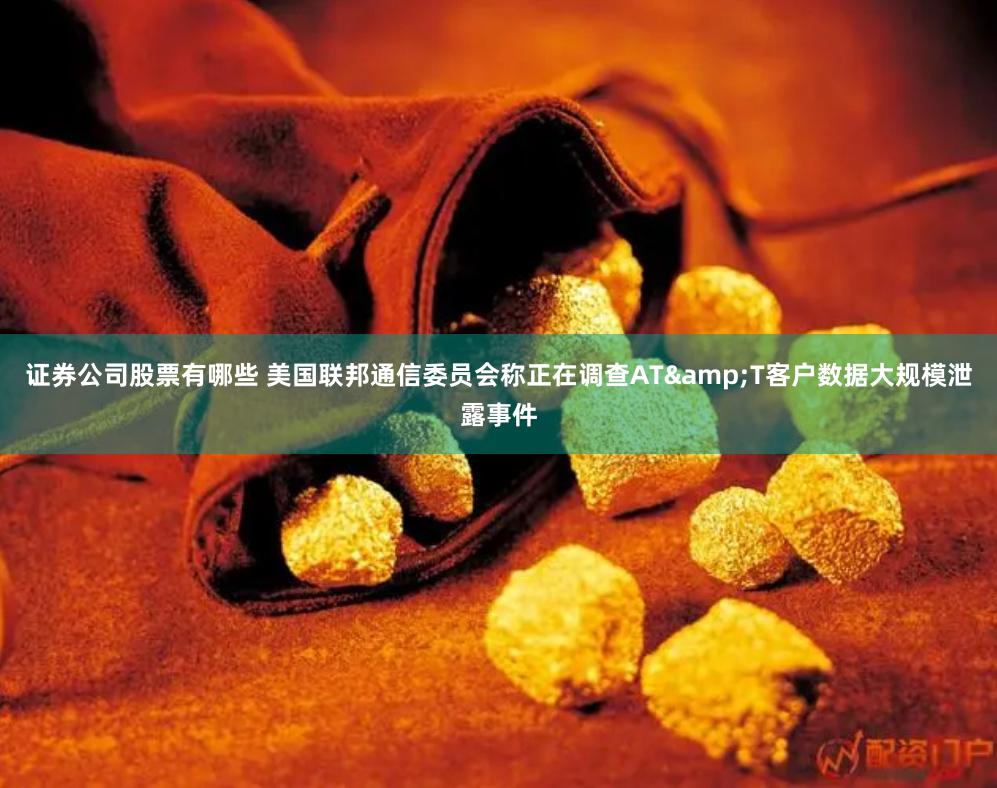 证券公司股票有哪些 美国联邦通信委员会称正在调查AT&T客户数据大规模泄露事件
