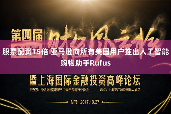 股票配资15倍 亚马逊向所有美国用户推出人工智能购物助手Rufus