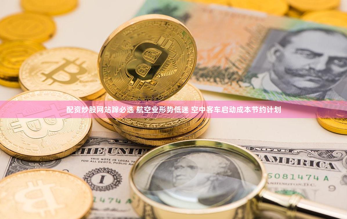配资炒股网站蹿必选 航空业形势低迷 空中客车启动成本节约计划