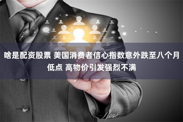 啥是配资股票 美国消费者信心指数意外跌至八个月低点 高物价引发强烈不满