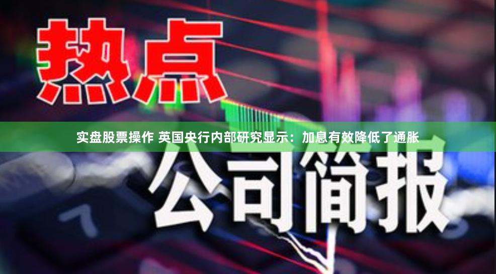 实盘股票操作 英国央行内部研究显示:加息有效降低了通胀