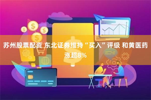 苏州股票配资 东北证券维持“买入”评级 和黄医药涨超8%