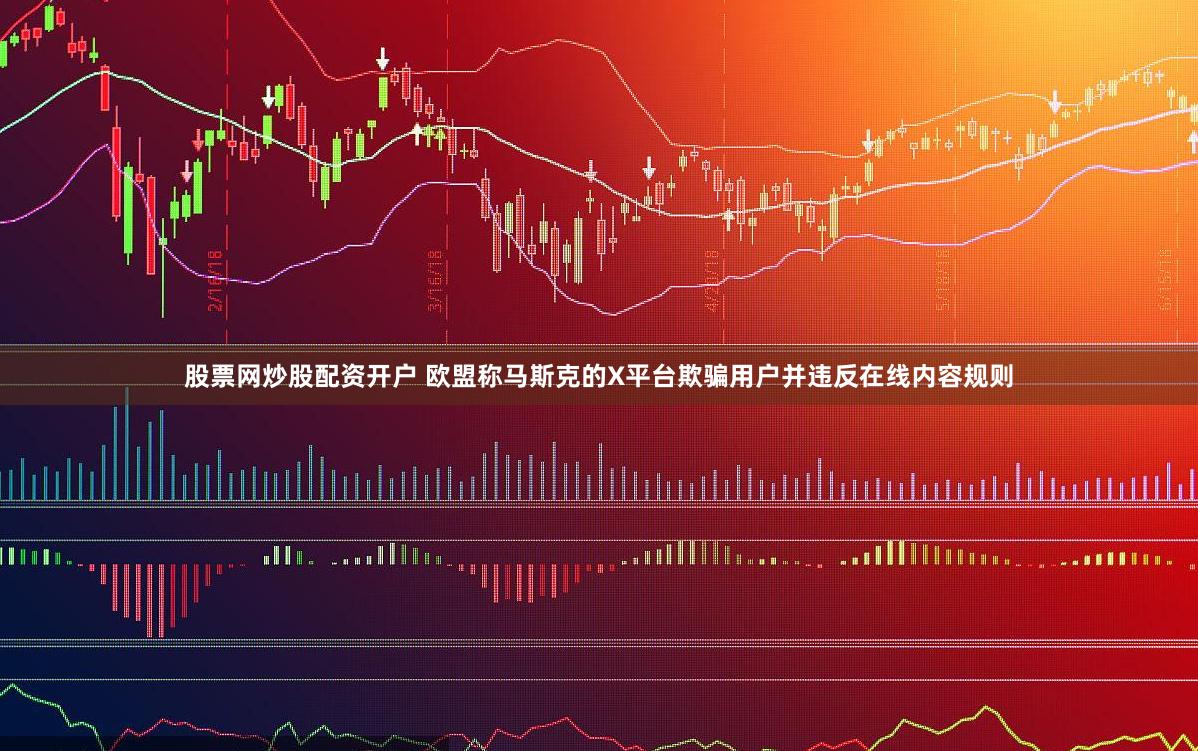 股票网炒股配资开户 欧盟称马斯克的X平台欺骗用户并违反在线内容规则