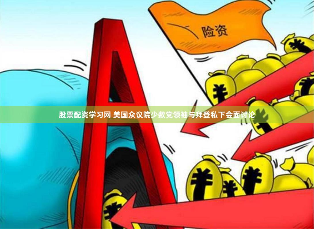 股票配资学习网 美国众议院少数党领袖与拜登私下会面讨论