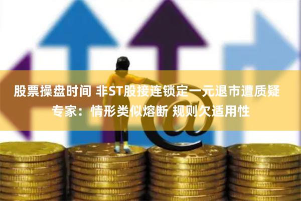 股票操盘时间 非ST股接连锁定一元退市遭质疑 专家:情形类似熔断 规则欠适用性