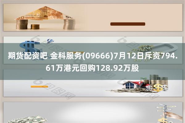 期货配资吧 金科服务(09666)7月12日斥资794.61万港元回购128.92万股