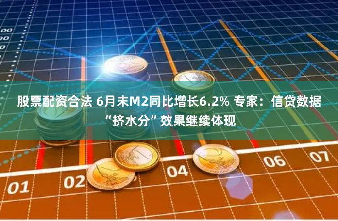 股票配资合法 6月末M2同比增长6.2% 专家:信贷数据“挤水分”效果继续体现