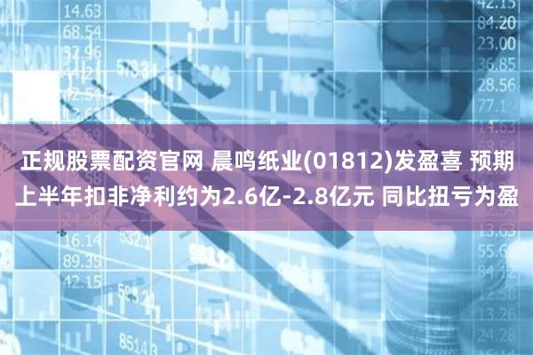 正规股票配资官网 晨鸣纸业(01812)发盈喜 预期上半年扣非净利约为2.6亿-2.8亿元 同比扭亏为盈