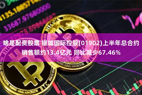 啥是配资股票 银城国际控股(01902)上半年总合约销售额约13.4亿元 同比减少67.46%