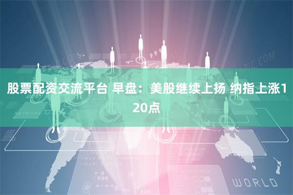 股票配资交流平台 早盘:美股继续上扬 纳指上涨120点