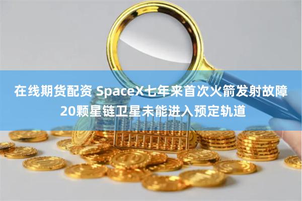 在线期货配资 SpaceX七年来首次火箭发射故障 20颗星链卫星未能进入预定轨道
