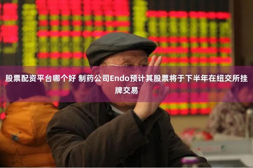 股票配资平台哪个好 制药公司Endo预计其股票将于下半年在纽交所挂牌交易