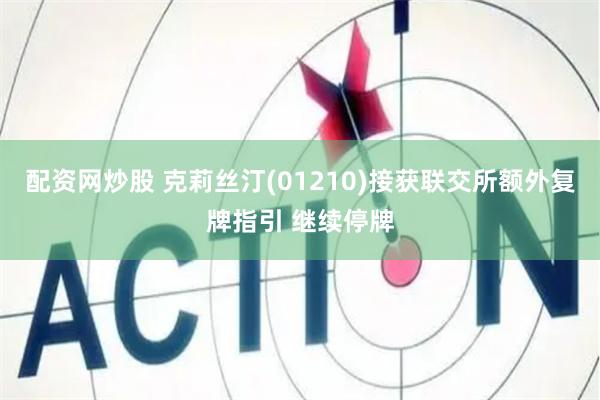 配资网炒股 克莉丝汀(01210)接获联交所额外复牌指引 继续停牌