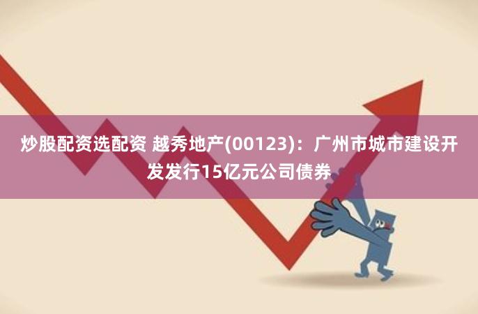 炒股配资选配资 越秀地产(00123)：广州市城市建设开发发行15亿元公司债券