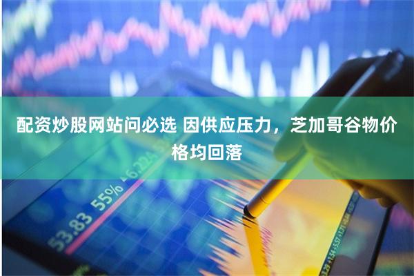 配资炒股网站问必选 因供应压力,芝加哥谷物价格均回落