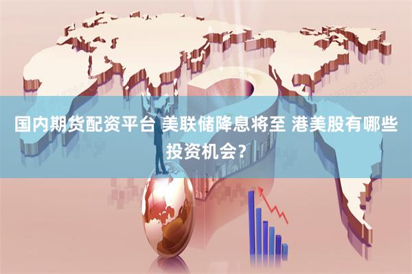 国内期货配资平台 美联储降息将至 港美股有哪些投资机会?