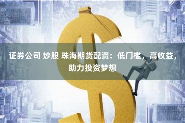 证券公司 炒股 珠海期货配资:低门槛,高收益,助力投资梦想