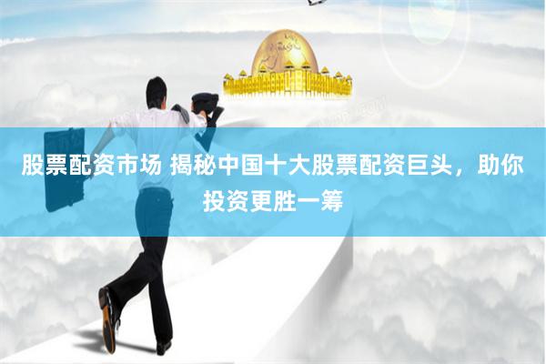 股票配资市场 揭秘中国十大股票配资巨头,助你投资更胜一筹