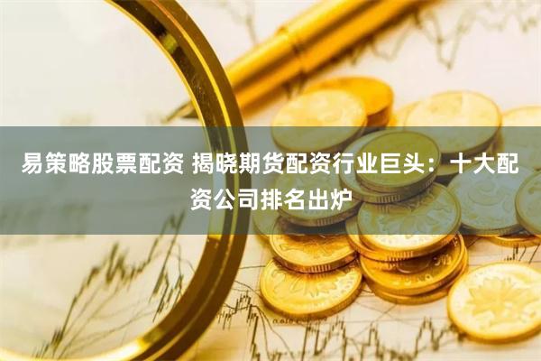 易策略股票配资 揭晓期货配资行业巨头：十大配资公司排名出炉