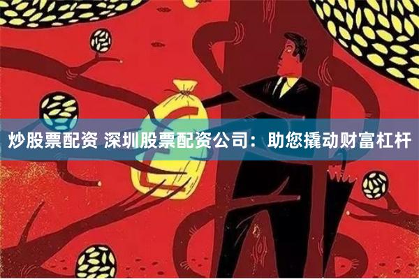 炒股票配资 深圳股票配资公司:助您撬动财富杠杆