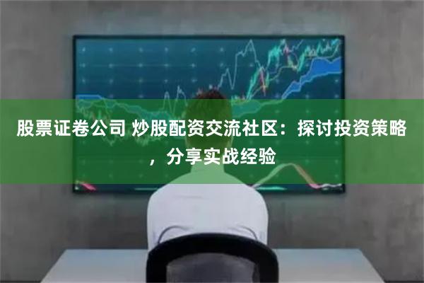 股票证卷公司 炒股配资交流社区:探讨投资策略,分享实战经验