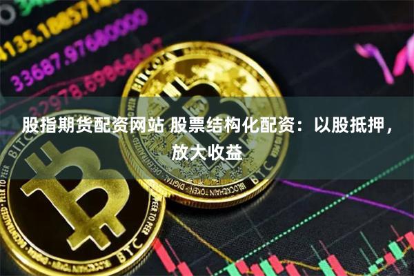 股指期货配资网站 股票结构化配资:以股抵押,放大收益