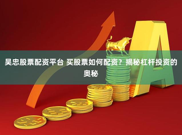 吴忠股票配资平台 买股票如何配资?揭秘杠杆投资的奥秘
