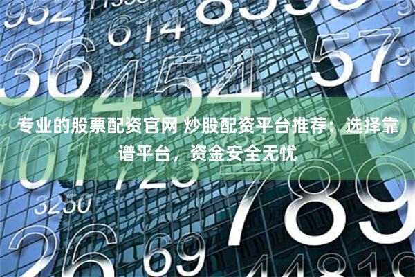 专业的股票配资官网 炒股配资平台推荐:选择靠谱平台,资金安全无忧