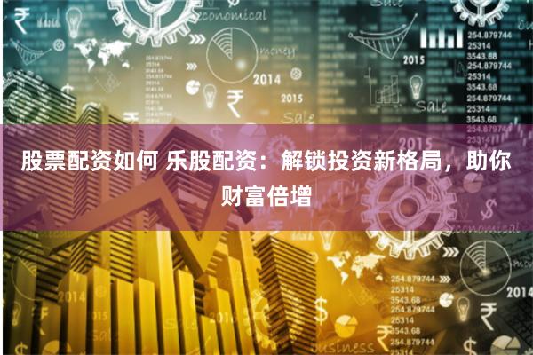 股票配资如何 乐股配资:解锁投资新格局,助你财富倍增