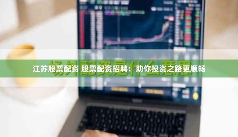 江苏股票配资 股票配资招聘:助你投资之路更顺畅