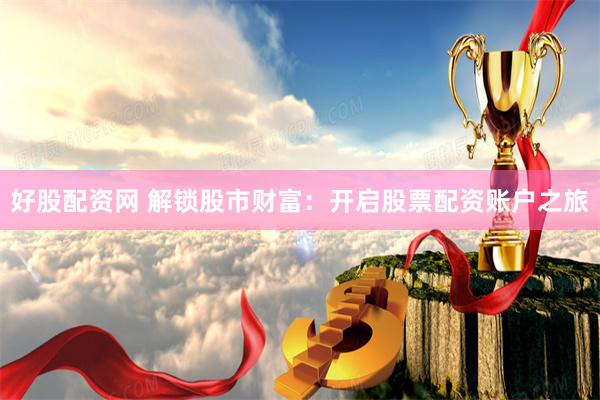 好股配资网 解锁股市财富:开启股票配资账户之旅