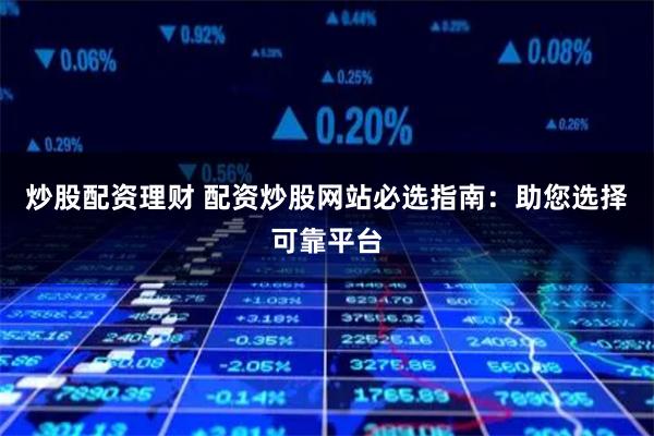 炒股配资理财 配资炒股网站必选指南:助您选择可靠平台