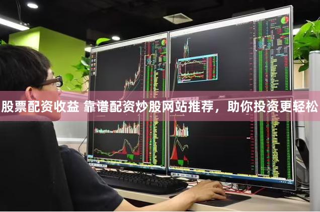 股票配资收益 靠谱配资炒股网站推荐,助你投资更轻松