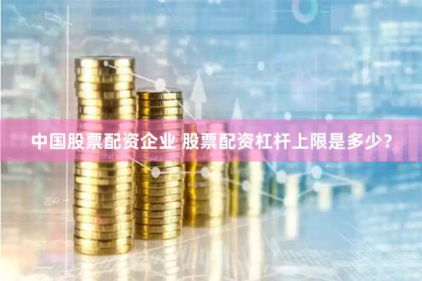 中国股票配资企业 股票配资杠杆上限是多少?