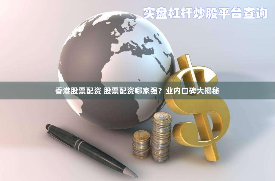 香港股票配资 股票配资哪家强?业内口碑大揭秘