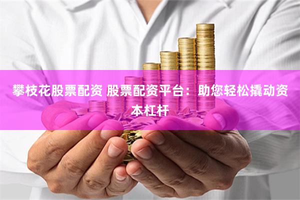 攀枝花股票配资 股票配资平台:助您轻松撬动资本杠杆