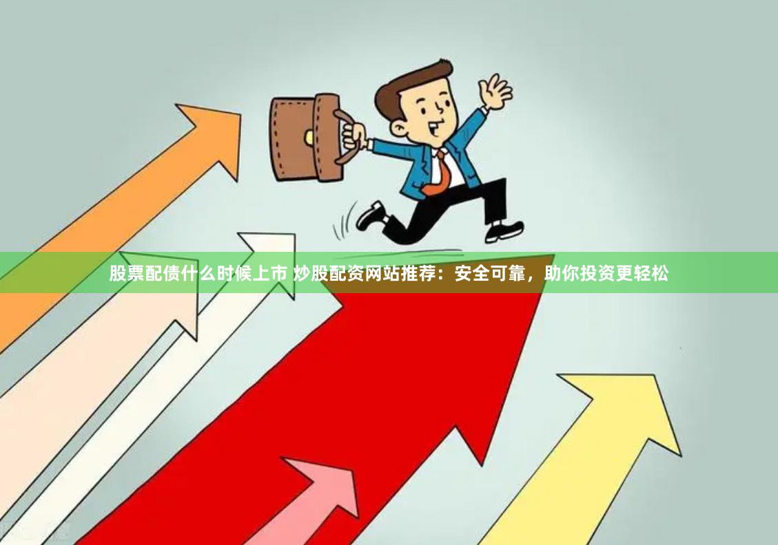 股票配债什么时候上市 炒股配资网站推荐:安全可靠,助你投资更轻松