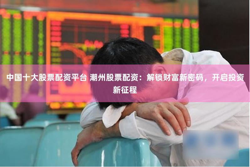 中国十大股票配资平台 潮州股票配资:解锁财富新密码,开启投资新征程