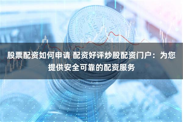股票配资如何申请 配资好评炒股配资门户:为您提供安全可靠的配资服务
