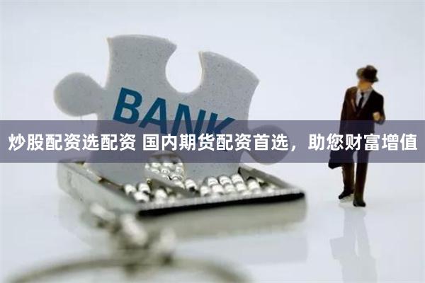 炒股配资选配资 国内期货配资首选,助您财富增值