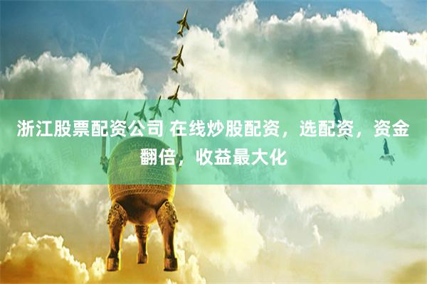 浙江股票配资公司 在线炒股配资,选配资,资金翻倍,收益最大化