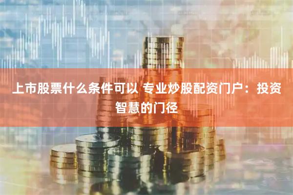 上市股票什么条件可以 专业炒股配资门户：投资智慧的门径