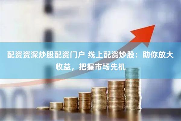 配资资深炒股配资门户 线上配资炒股:助你放大收益,把握市场先机